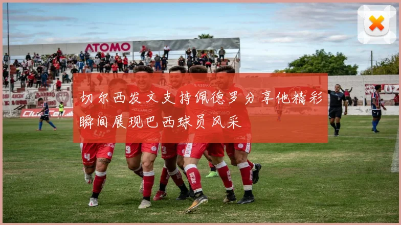 切尔西发文支持佩德罗分享他精彩瞬间展现巴西球员风采