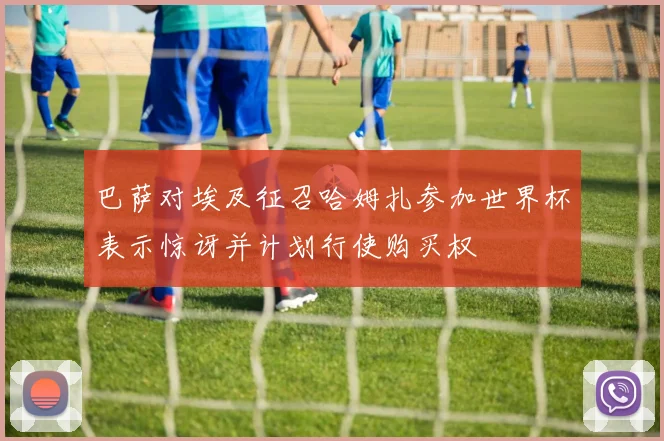 巴萨对埃及征召哈姆扎参加世界杯表示惊讶并计划行使购买权