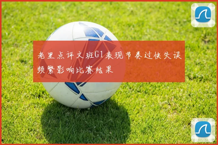 老里点评文班G1表现节奏过快失误频繁影响比赛结果