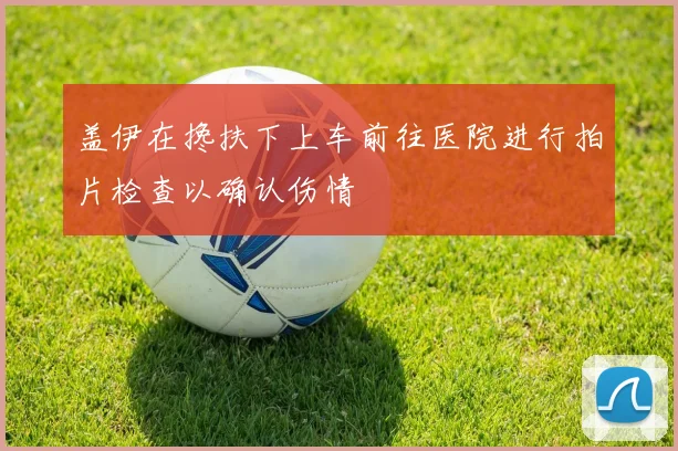 盖伊在搀扶下上车前往医院进行拍片检查以确认伤情
