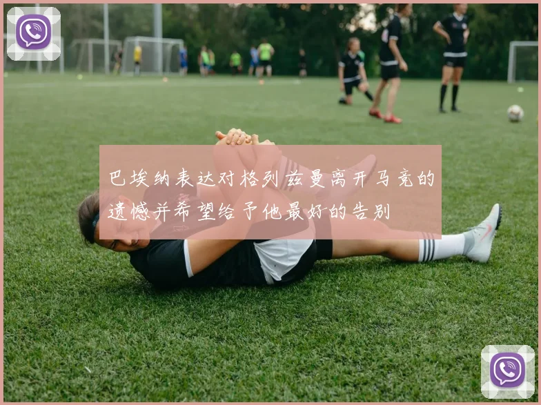 巴埃纳表达对格列兹曼离开马竞的遗憾并希望给予他最好的告别