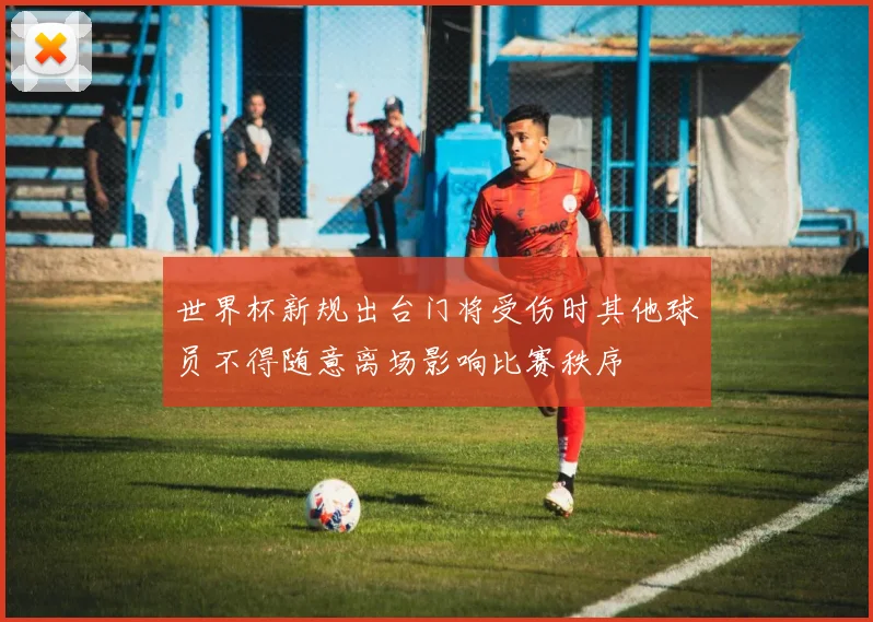 世界杯新规出台门将受伤时其他球员不得随意离场影响比赛秩序