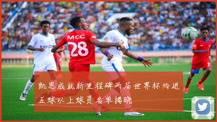 凯恩成就新里程碑两届世界杯均进五球以上球员名单揭晓