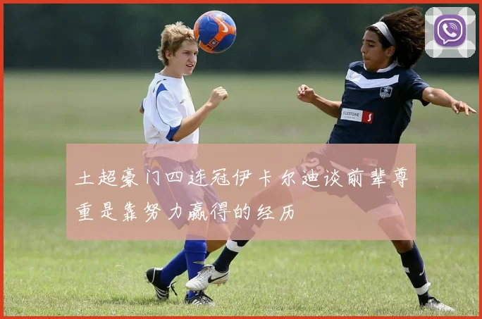 土超豪门四连冠伊卡尔迪谈前辈尊重是靠努力赢得的经历