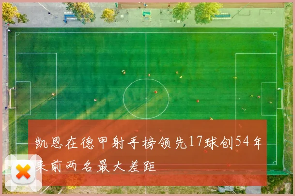 凯恩在德甲射手榜领先17球创54年来前两名最大差距