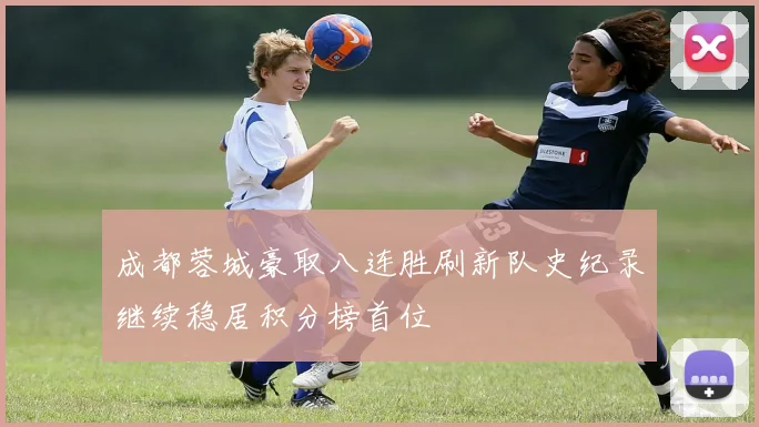 成都蓉城豪取八连胜刷新队史纪录继续稳居积分榜首位